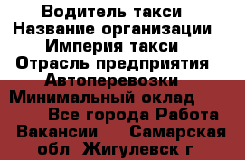 Водитель такси › Название организации ­ Империя такси › Отрасль предприятия ­ Автоперевозки › Минимальный оклад ­ 40 000 - Все города Работа » Вакансии   . Самарская обл.,Жигулевск г.